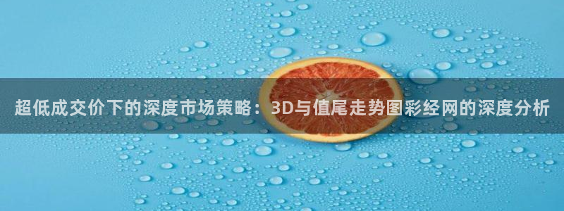 超凡国际体育平台注册：超低成交价下的深度市场策略：3D与值尾走势图彩经网的深度分析