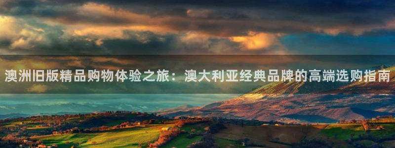 超凡国际体育热门赛事有哪些：澳洲旧版精品购物体验之旅：澳大利亚经典品牌的高端选购指南