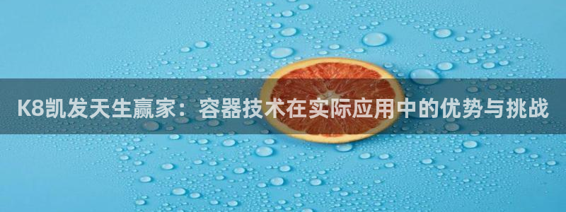超凡国际能源：K8凯发天生赢家：容器技术在实际应用中的优势与挑战