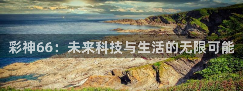超凡国际3官网登录：彩神66：未来科技与生活的无限可能